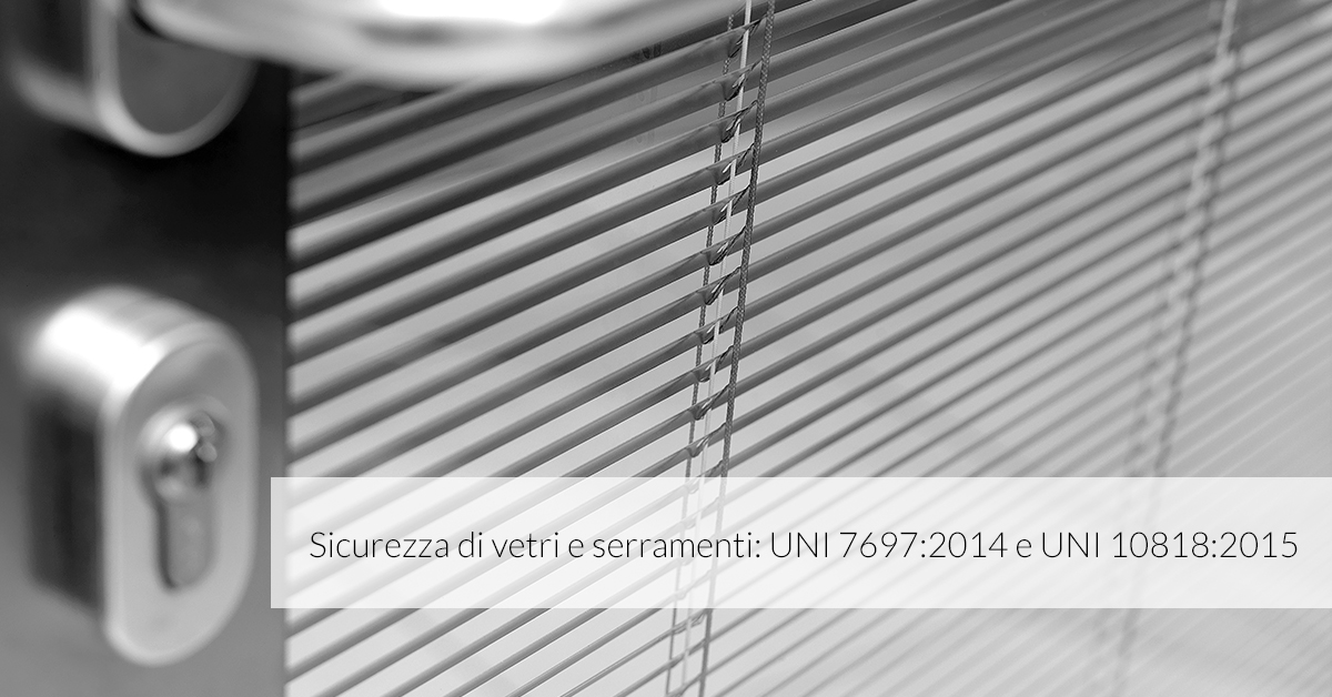 Sicurezza di vetri e serramenti: UNI 7697:2014 e UNI 10818:2015